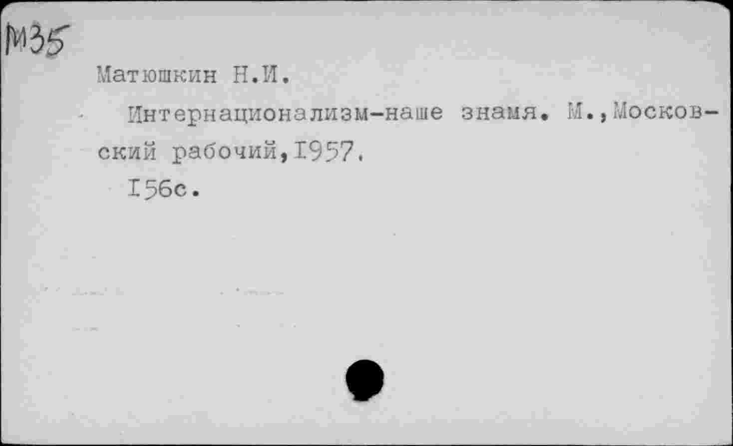 ﻿Матюшкин Н.И.
Интернационализм-наше знамя. М.,Москов ский рабочий,1957.
156с.